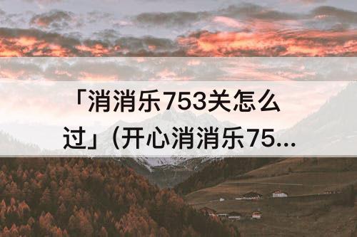 「消消乐753关怎么过」(开心消消乐753关怎么过图解法)