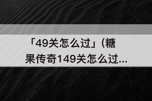 「49关怎么过」(糖果传奇149关怎么过)