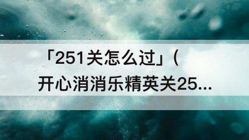 「251关怎么过」(开心消消乐精英关251关怎么过)