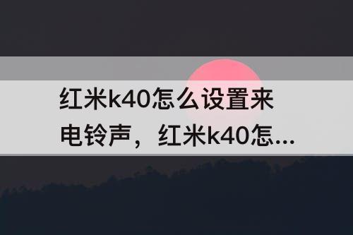 红米k40怎么设置来电铃声，红米k40怎么设置来电铃声渐强