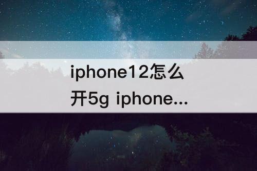iphone12怎么开5g iphone12怎么开5G网