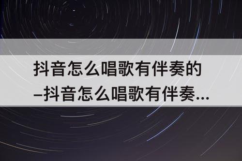 抖音怎么唱歌有伴奏的-抖音怎么唱歌有伴奏的自己的声音