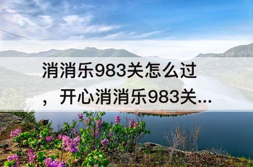 消消乐983关怎么过，开心消消乐983关怎么过