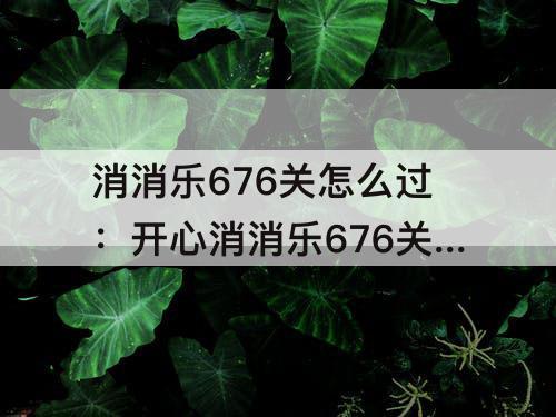 消消乐676关怎么过：开心消消乐676关怎么过彩星