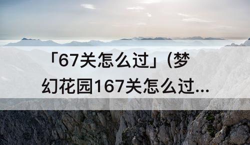 「67关怎么过」(梦幻花园167关怎么过)