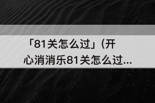 「81关怎么过」(开心消消乐81关怎么过)