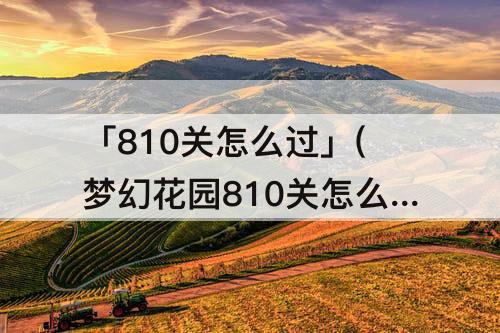 「810关怎么过」(梦幻花园810关怎么过)