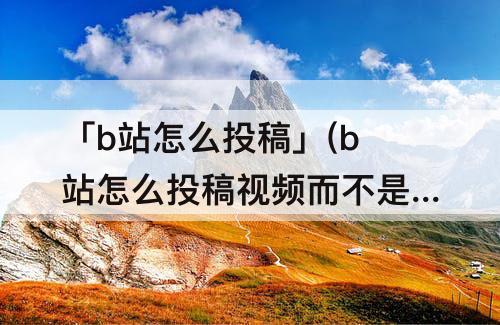 「b站怎么投稿」(b站怎么投稿视频而不是动态)