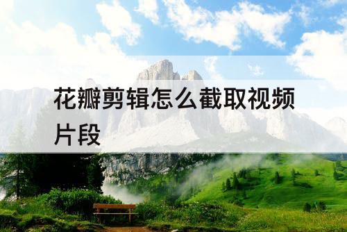 花瓣剪辑怎么截取视频片段