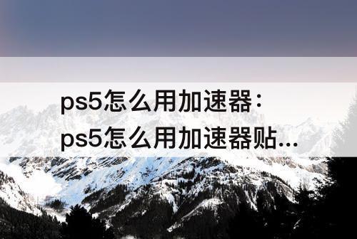 ps5怎么用加速器：ps5怎么用加速器贴吧