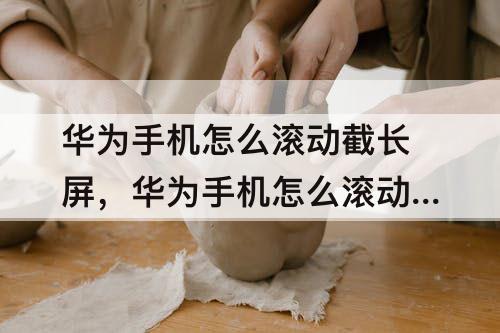 华为手机怎么滚动截长屏，华为手机怎么滚动截长屏nova7