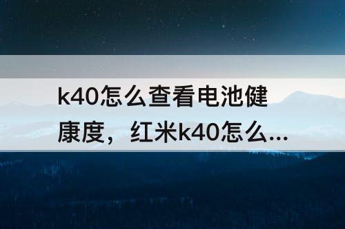 k40怎么查看电池健康度，红米k40怎么查看电池健康度