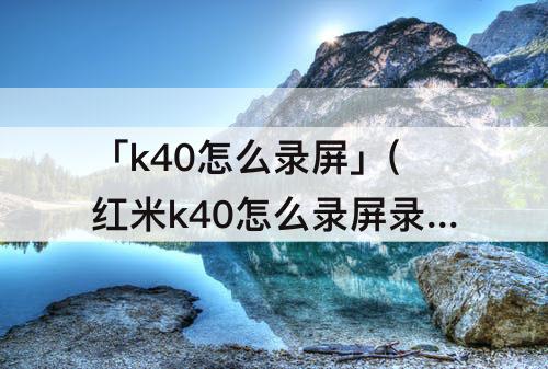 「k40怎么录屏」(红米k40怎么录屏录声音)