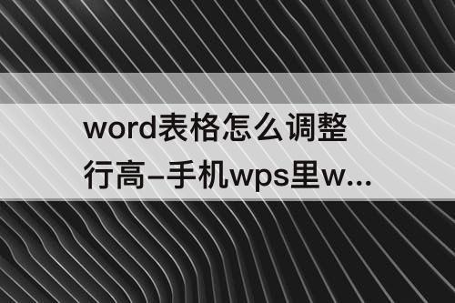 word表格怎么调整行高-手机wps里word表格怎么调整行高