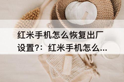 红米手机怎么恢复出厂设置?：红米手机怎么恢复出厂设置?红米看305g