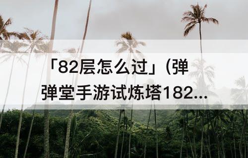 「82层怎么过」(弹弹堂手游试炼塔182层怎么过)