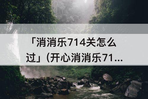 「消消乐714关怎么过」(开心消消乐714关怎么过)