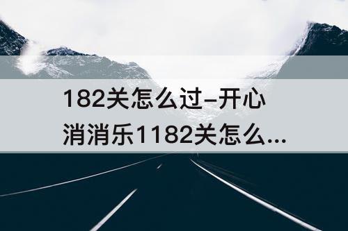 182关怎么过-开心消消乐1182关怎么过关?