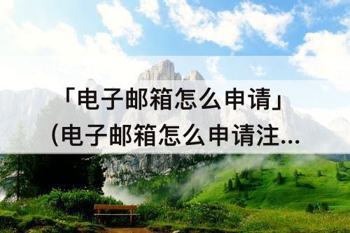 「电子邮箱怎么申请」(电子邮箱怎么申请注册163什么格式)