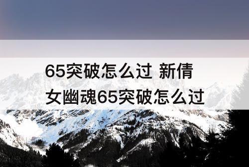 65突破怎么过 新倩女幽魂65突破怎么过