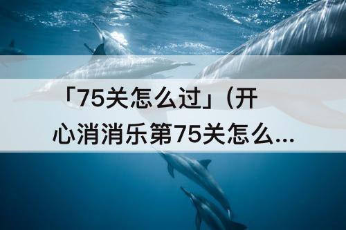 「75关怎么过」(开心消消乐第75关怎么过)