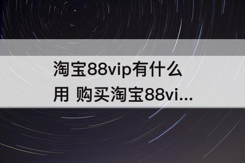 淘宝88vip有什么用 购买淘宝88vip有什么用