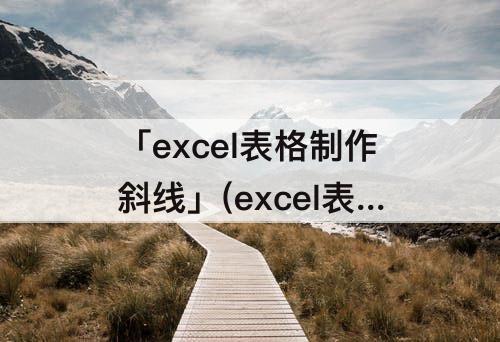 「excel表格制作斜线」(excel表格制作斜线快捷键)