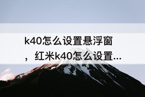 k40怎么设置悬浮窗，红米k40怎么设置悬浮窗透明
