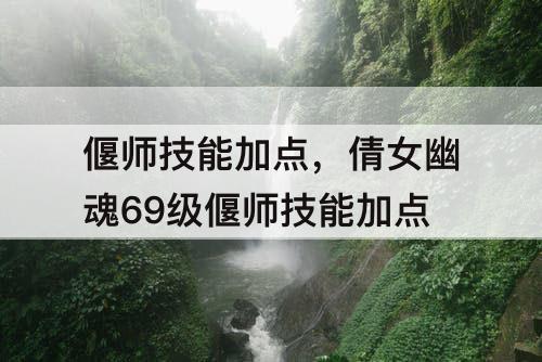 偃师技能加点，倩女幽魂69级偃师技能加点