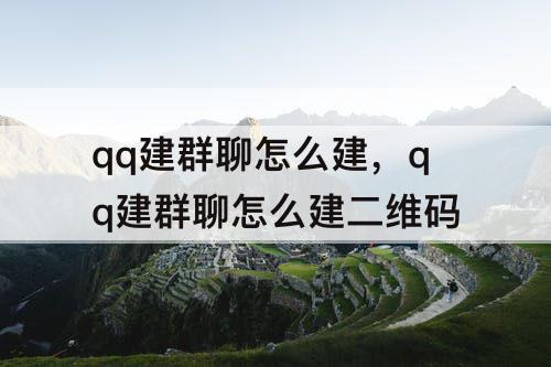 qq建群聊怎么建，qq建群聊怎么建二维码