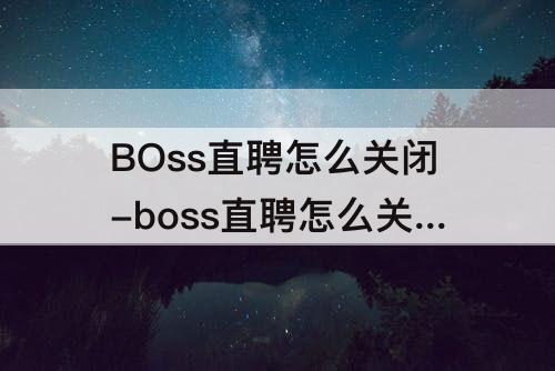 BOss直聘怎么关闭-boss直聘怎么关闭求职