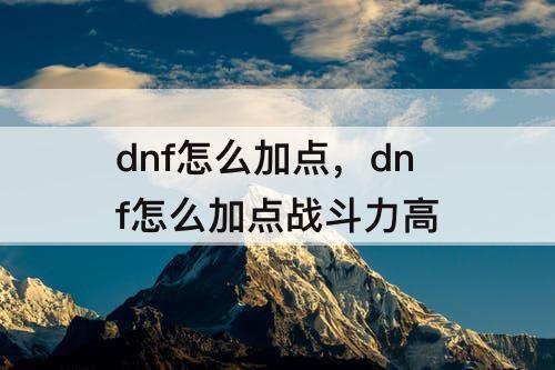 dnf怎么加点，dnf怎么加点战斗力高