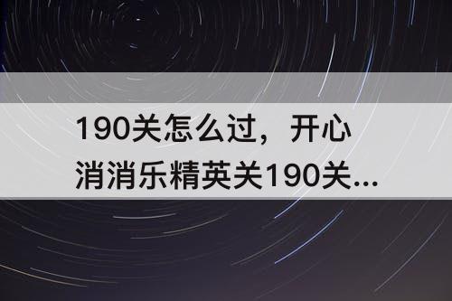 190关怎么过，开心消消乐精英关190关怎么过