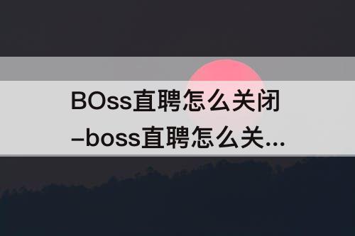 BOss直聘怎么关闭-boss直聘怎么关闭职位申请