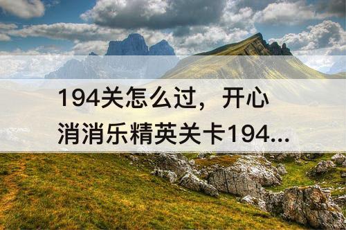 194关怎么过，开心消消乐精英关卡194关怎么过