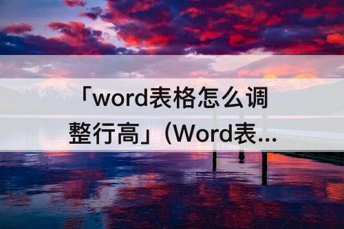 「word表格怎么调整行高」(Word表格怎么调整行高和列宽)