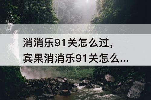 消消乐91关怎么过，宾果消消乐91关怎么过