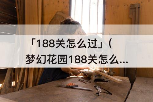 「188关怎么过」(梦幻花园188关怎么过)