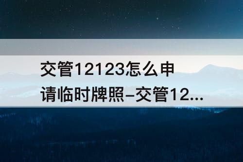 交管12123怎么申请临时牌照-交管12123怎么申请临时牌照跨辖区