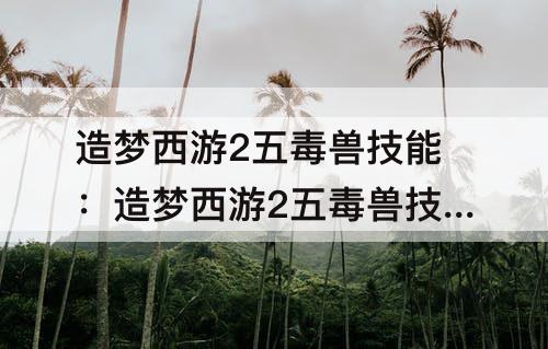 造梦西游2五毒兽技能：造梦西游2五毒兽技能怎么强化