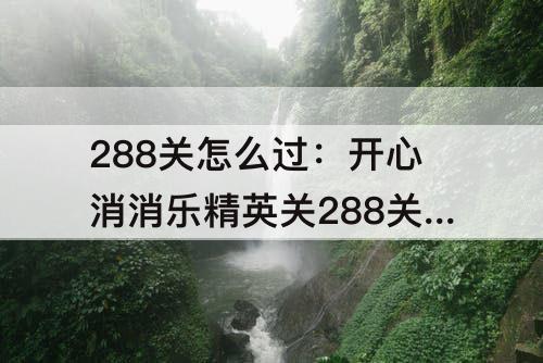 288关怎么过：开心消消乐精英关288关怎么过关