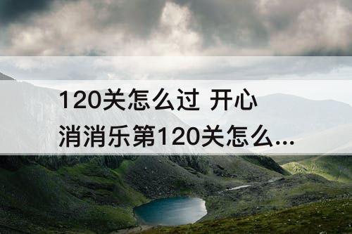 120关怎么过 开心消消乐第120关怎么过呢到底到底到底