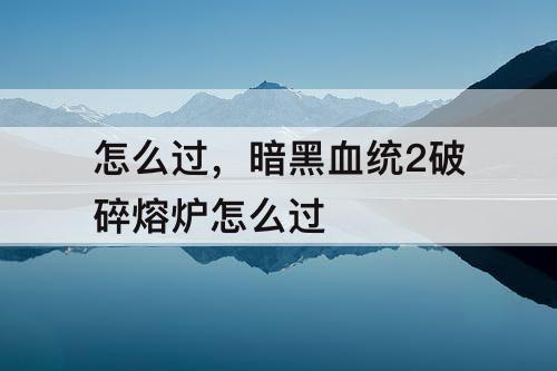 怎么过，暗黑血统2破碎熔炉怎么过