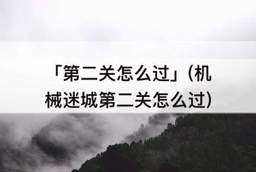 「第二关怎么过」(机械迷城第二关怎么过)