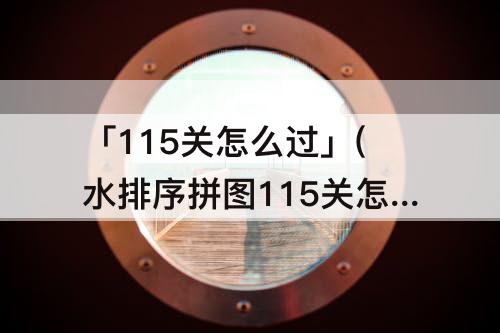 「115关怎么过」(水排序拼图115关怎么过)