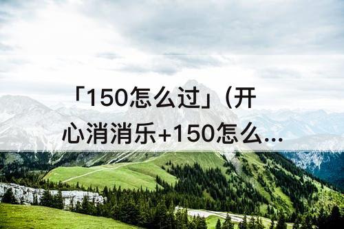 「150怎么过」(开心消消乐+150怎么过图解法)