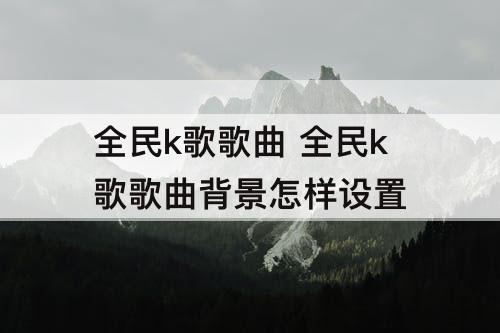 全民k歌歌曲 全民k歌歌曲背景怎样设置