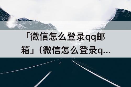 「微信怎么登录qq邮箱」(微信怎么登录qq邮箱注册)