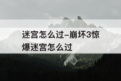 迷宫怎么过-崩坏3惊爆迷宫怎么过