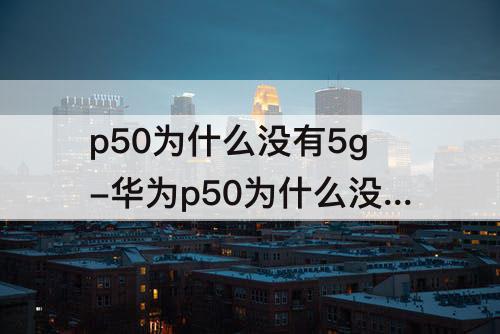 p50为什么没有5g-华为p50为什么没有5g芯片